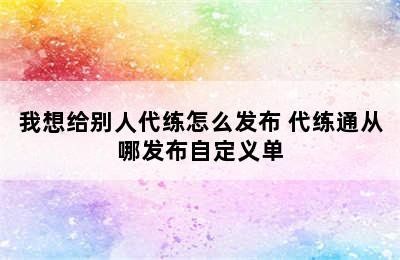 我想给别人代练怎么发布 代练通从哪发布自定义单